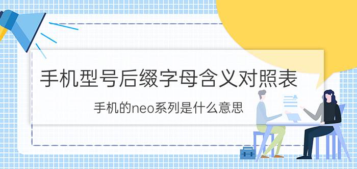 手机型号后缀字母含义对照表 手机的neo系列是什么意思？